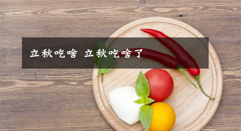 立秋吃啥 立秋吃啥了文章配图
