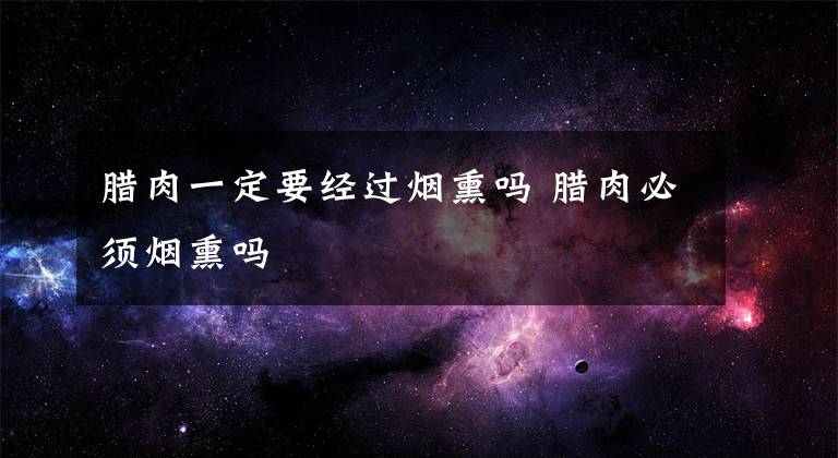 腊肉一定要经过烟熏吗 腊肉必须烟熏吗文章配图