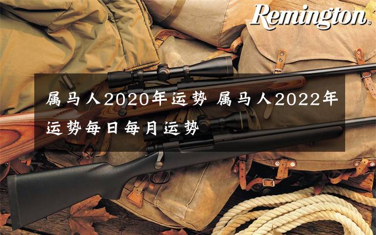 属马人2020年运势 属马人2022年运势每日每月运势