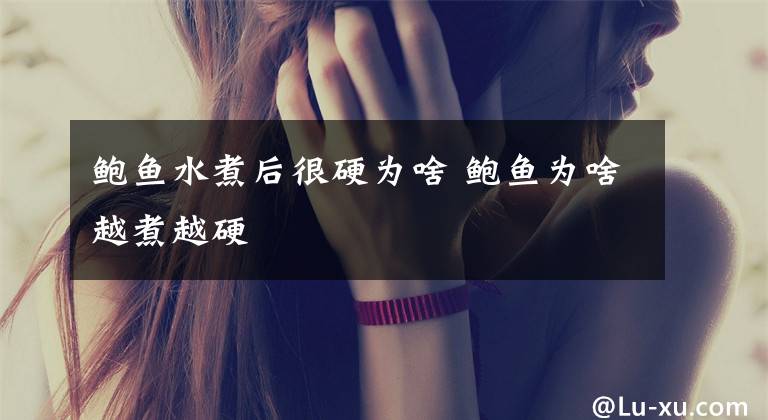 鲍鱼水煮后很硬为啥 鲍鱼为啥越煮越硬文章配图