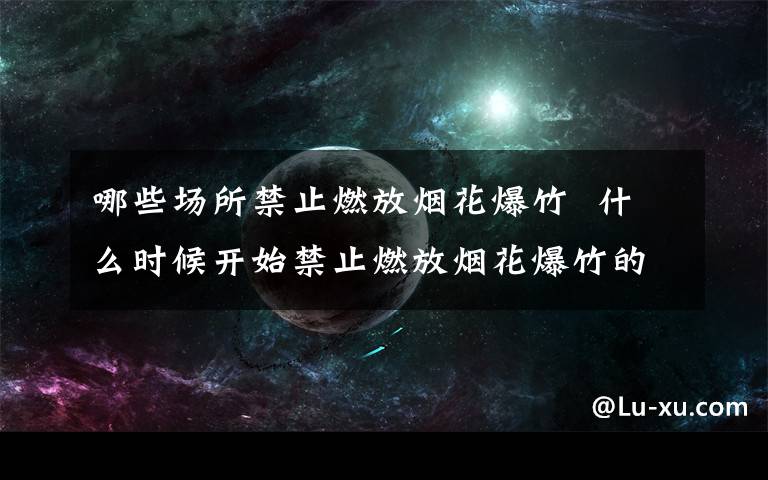 哪些场所禁止燃放烟花爆竹 什么时候开始禁止燃放烟花爆竹的