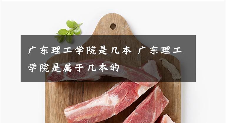 广东理工学院是几本 广东理工学院是属于几本的文章配图