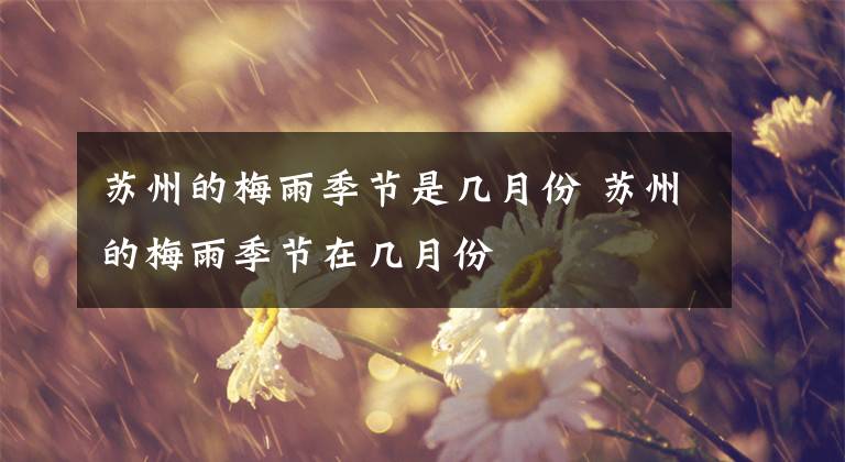 苏州的梅雨季节是几月份 苏州的梅雨季节在几月份