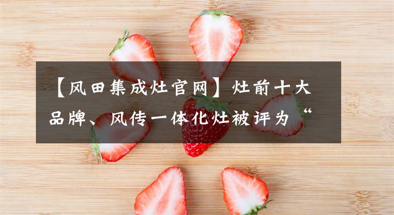 【风田集成灶官网】灶前十大品牌、风传一体化灶被评为“行业质量品牌标杆企业”