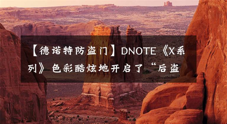 【德诺特防盗门】DNOTE《X系列》色彩酷炫地开启了“后盗之门时代”