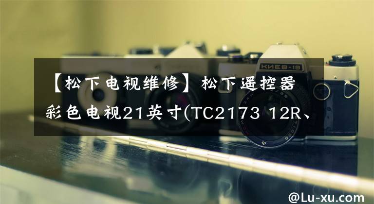 【松下电视维修】松下遥控器彩色电视21英寸(TC2173 12R、M15L马达)