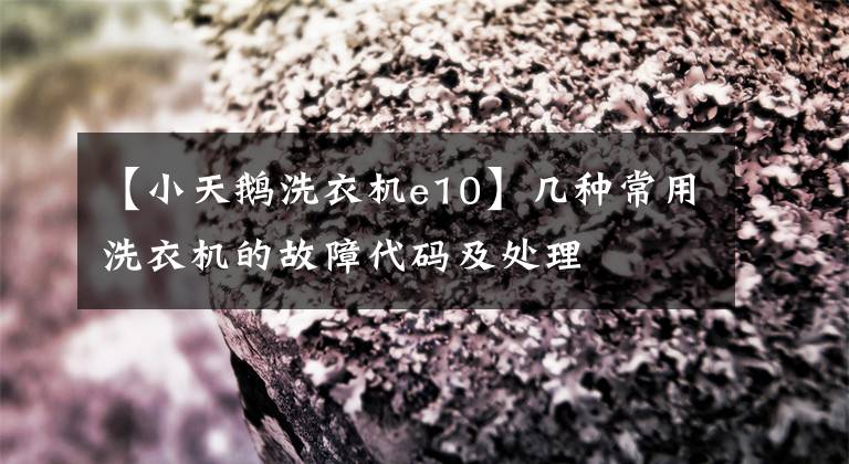 【小天鹅洗衣机e10】几种常用洗衣机的故障代码及处理