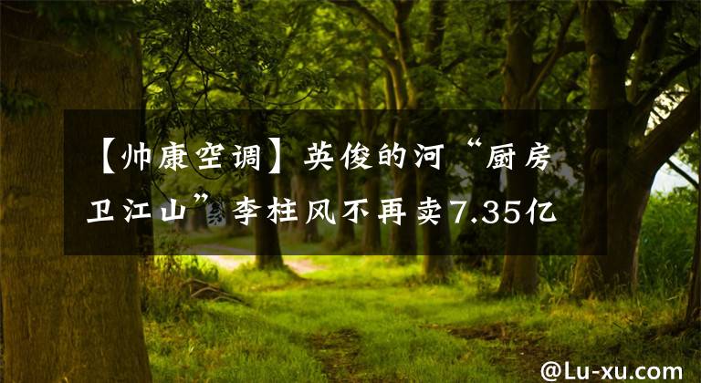 【帅康空调】英俊的河“厨房卫江山”李柱风不再卖7.35亿韩元，日出东方出售。