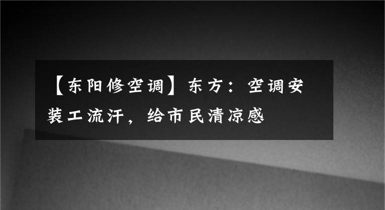 【东阳修空调】东方：空调安装工流汗，给市民清凉感