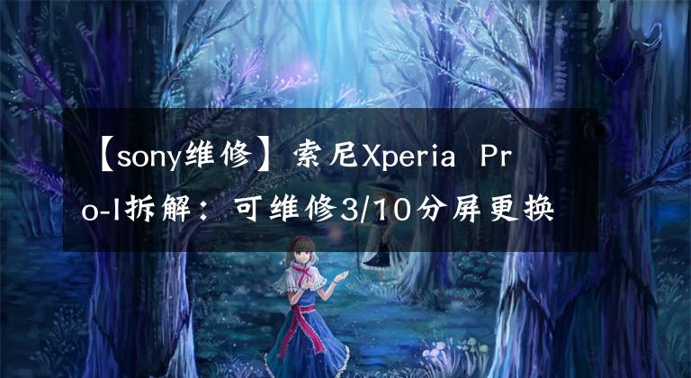 【sony维修】索尼Xperia  Pro-I拆解：可维修3/10分屏更换可能会很麻烦文章配图