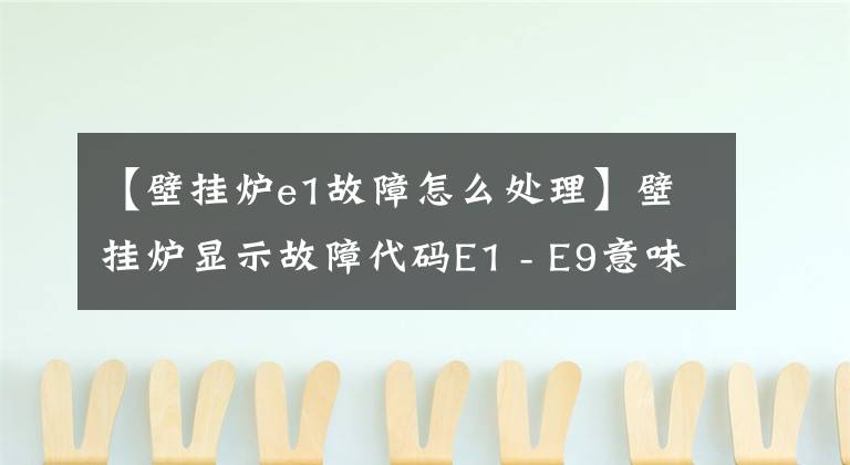 【壁挂炉e1故障怎么处理】壁挂炉显示故障代码E1 - E9意味着什么。