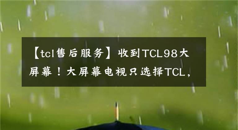 【tcl售后服务】收到TCL98大屏幕！大屏幕电视只选择TCL，这个售后服务真的很好