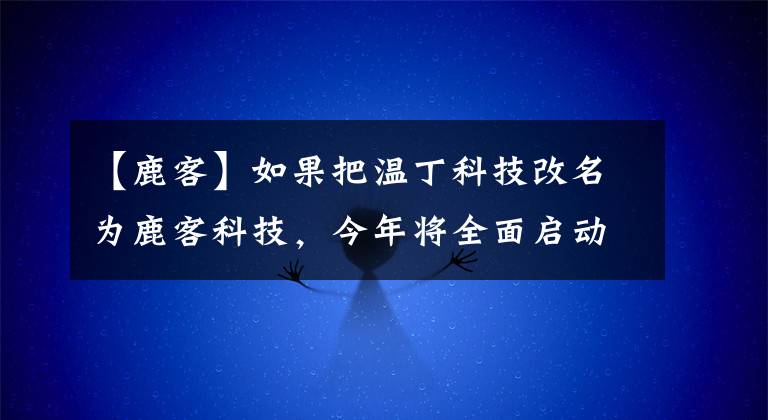 【鹿客】如果把温丁科技改名为鹿客科技，今年将全面启动品牌、产品和供应链。