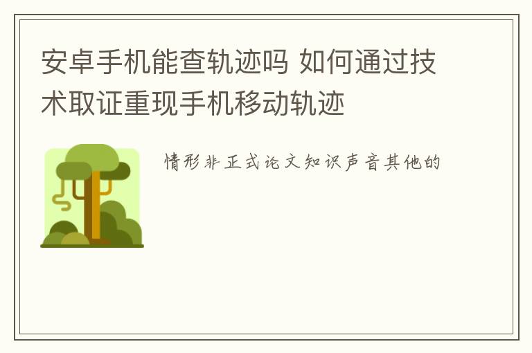 安卓手机能查轨迹吗 如何通过技术取证重现手机移动轨迹