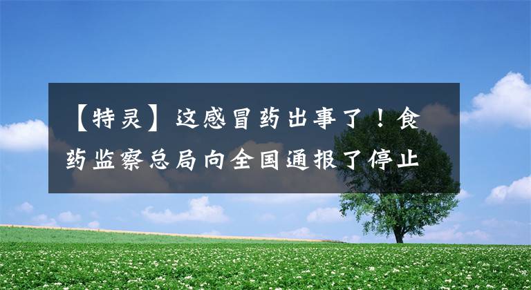 【特灵】这感冒药出事了！食药监察总局向全国通报了停止销售和召回情况