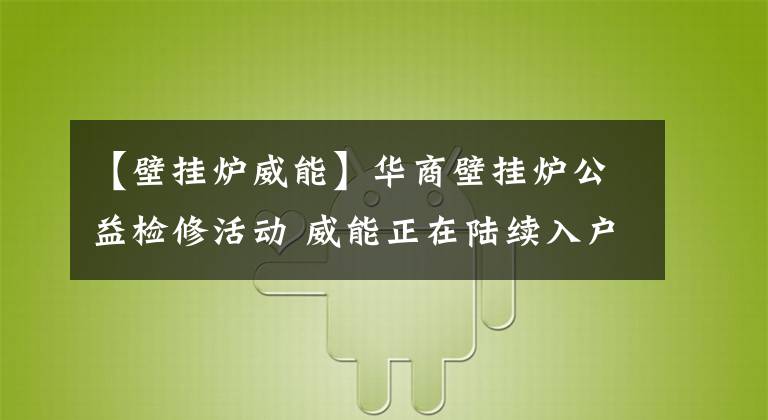 【壁挂炉威能】华商壁挂炉公益检修活动 威能正在陆续入户检修 华商读者购买威能指定型号壁挂炉可享受500元补贴