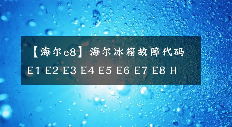 【海尔e8】海尔冰箱故障代码E1 E2 E3 E4 E5 E6 E7 E8 H L故障原因