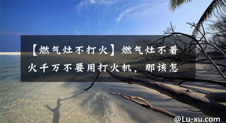 【燃气灶不打火】燃气灶不着火千万不要用打火机，那该怎么遮？