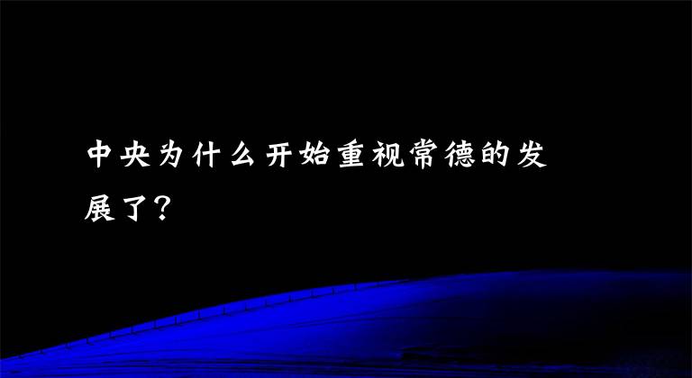 中央为什么开始重视常德的发展了？