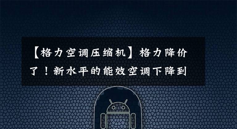 【格力空调压缩机】格力降价了！新水平的能效空调下降到3000多个：配备松下压缩机。