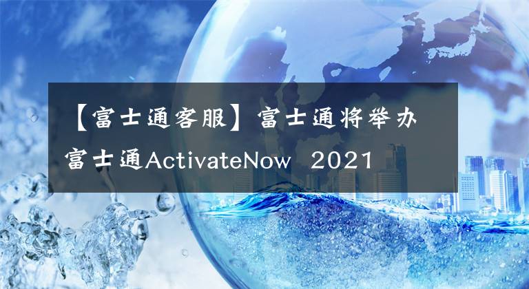 【富士通客服】富士通将举办富士通ActivateNow  2021