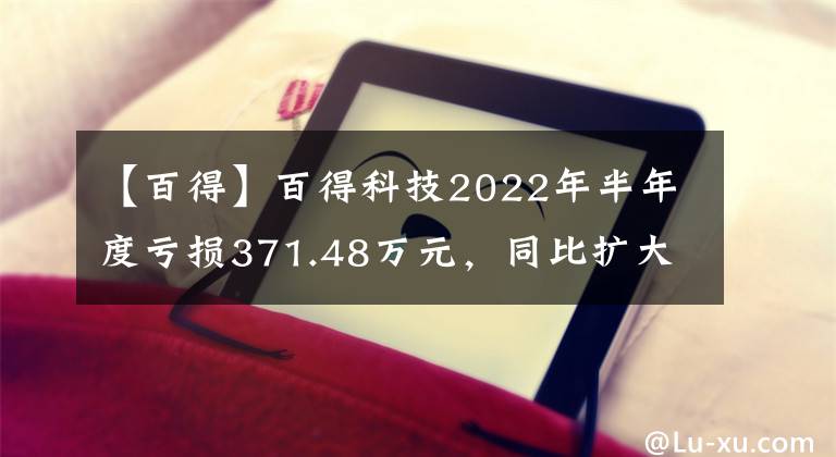 【百得】百得科技2022年半年度亏损371.48万元，同比扩大27.89%