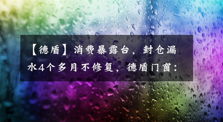 【德盾】消费暴露台，封仓漏水4个多月不修复，德盾门窗：沟通不畅