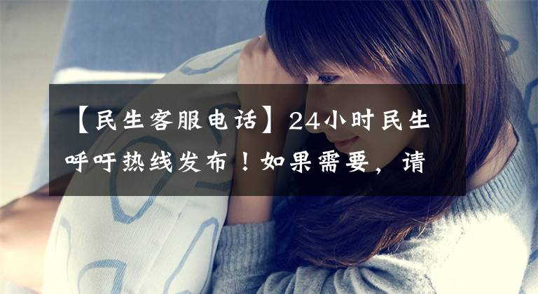 【民生客服电话】24小时民生呼吁热线发布！如果需要，请打这个电话