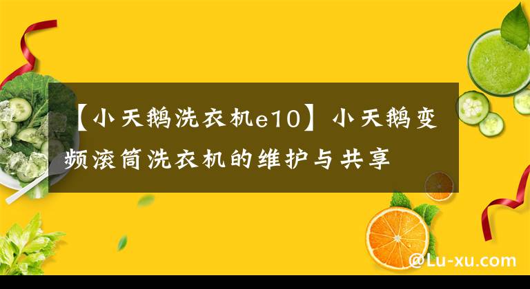 【小天鹅洗衣机e10】小天鹅变频滚筒洗衣机的维护与共享