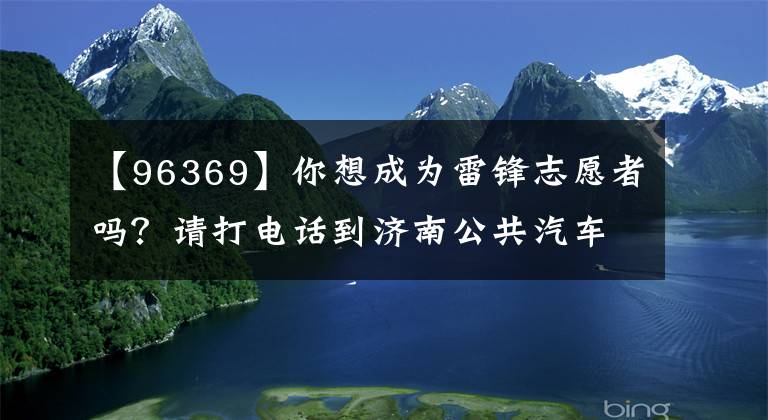 【96369】你想成为雷锋志愿者吗？请打电话到济南公共汽车终点站96369登记。