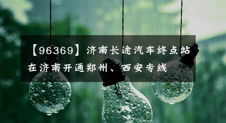 【96369】济南长途汽车终点站在济南开通郑州、西安专线