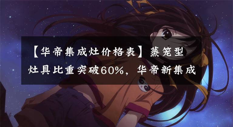 【华帝集成灶价格表】蒸笼型灶具比重突破60%，华帝新集成灶具PY08PY09出圈文章配图