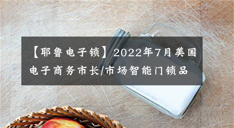 【耶鲁电子锁】2022年7月美国电子商务市长/市场智能门锁品牌销售TOP10