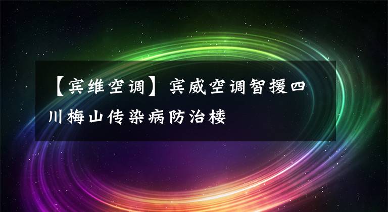 【宾维空调】宾威空调智援四川梅山传染病防治楼