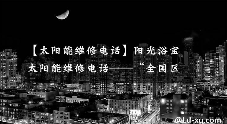 【太阳能维修电话】阳光浴宝太阳能维修电话——“全国区”24小时客服中心