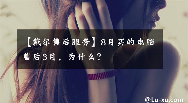 【戴尔售后服务】8月买的电脑售后3月，为什么？