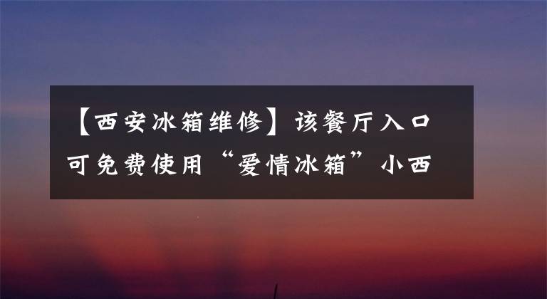 【西安冰箱维修】该餐厅入口可免费使用“爱情冰箱”小西饮料卫生、医疗、民警、教师