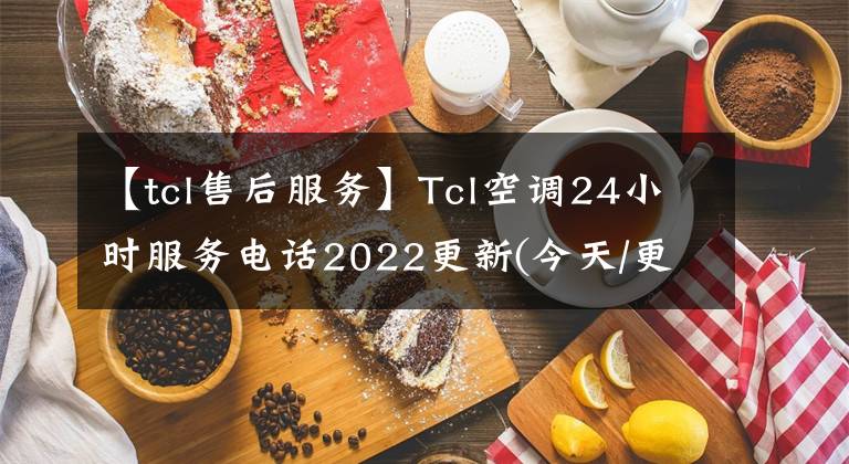【tcl售后服务】Tcl空调24小时服务电话2022更新(今天/更新)