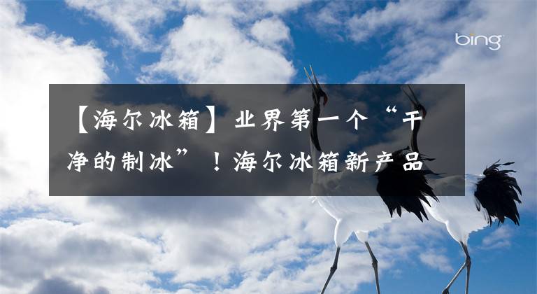 【海尔冰箱】业界第一个“干净的制冰”！海尔冰箱新产品亮相IFA