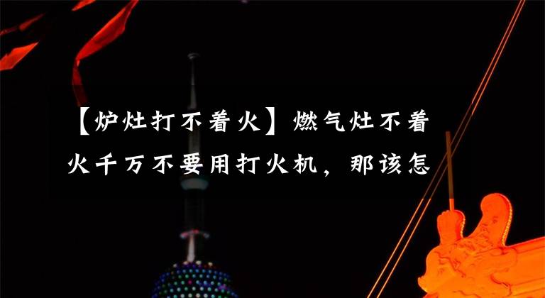 【炉灶打不着火】燃气灶不着火千万不要用打火机，那该怎么遮？