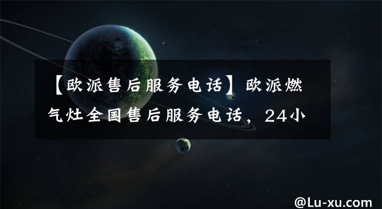 【欧派售后服务电话】欧派燃气灶全国售后服务电话，24小时服务400客服中心