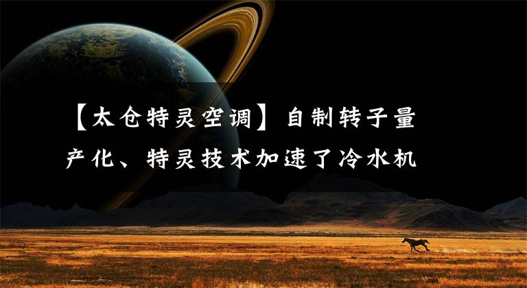 【太仓特灵空调】自制转子量产化、特灵技术加速了冷水机组生产力的提高