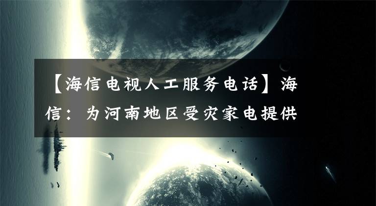 【海信电视人工服务电话】海信：为河南地区受灾家电提供免费现场调试、免费维修服务。