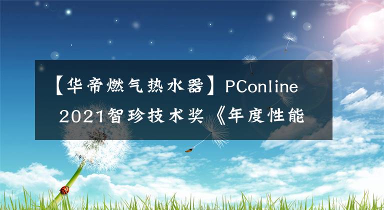 【华帝燃气热水器】PConline 2021智珍技术奖《年度性能强者》:华迪燃气热水器JH7i