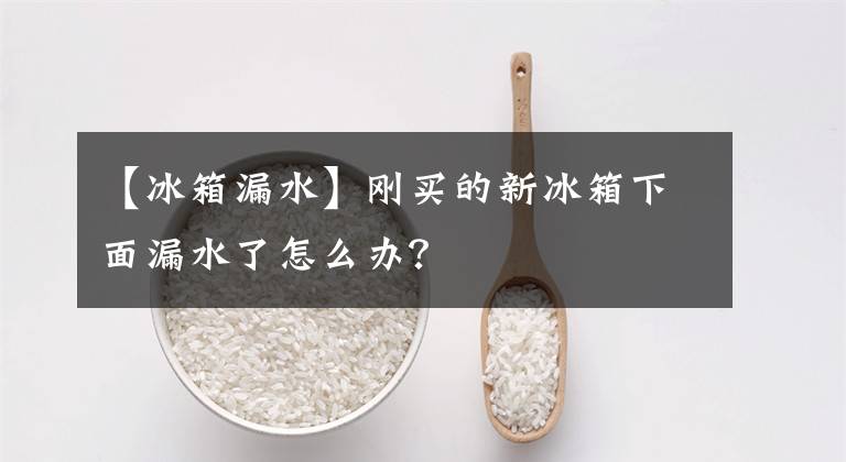 【冰箱漏水】刚买的新冰箱下面漏水了怎么办？