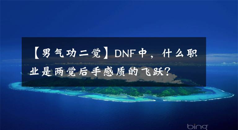 【男气功二觉】DNF中，什么职业是两觉后手感质的飞跃？