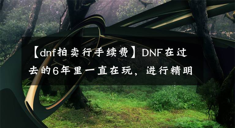 【dnf拍卖行手续费】DNF在过去的6年里一直在玩，进行精明的委托销售，结果被腾讯收取了95%的手续费。