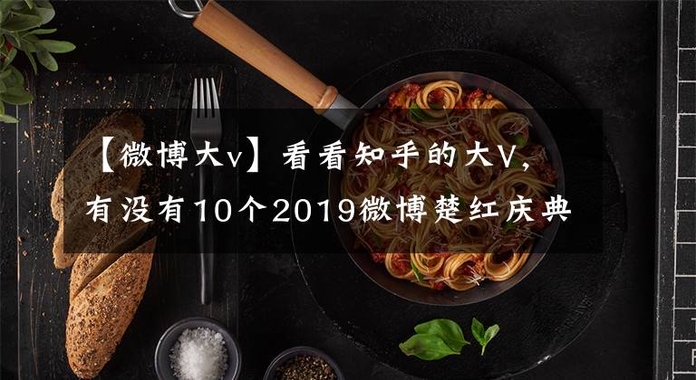 【微博大v】看看知乎的大V，有没有10个2019微博楚红庆典荣誉。