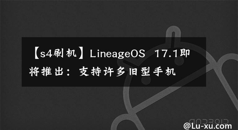 【s4刷机】LineageOS 17.1即将推出：支持许多旧型手机