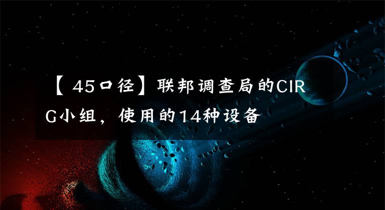 【 45口径】联邦调查局的CIRG小组，使用的14种设备